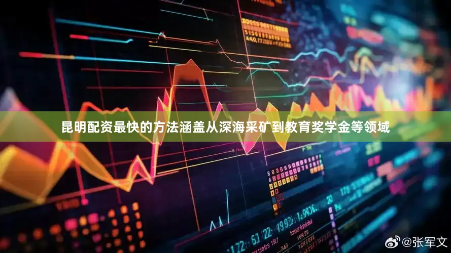 昆明配资最快的方法涵盖从深海采矿到教育奖学金等领域
