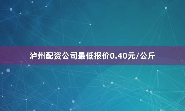 泸州配资公司最低报价0.40元/公斤