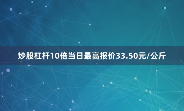 炒股杠杆10倍当日最高报价33.50元/公斤