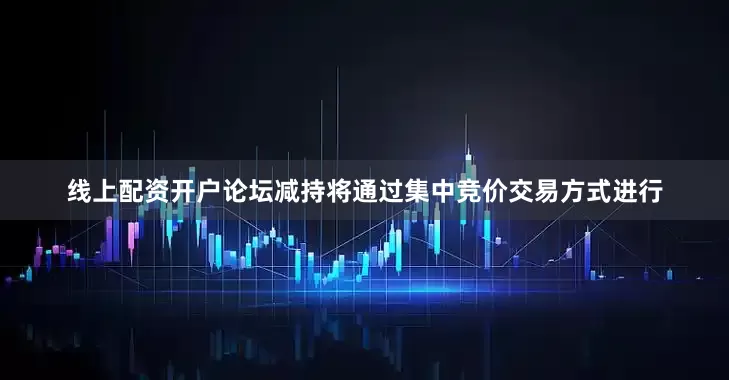 线上配资开户论坛减持将通过集中竞价交易方式进行