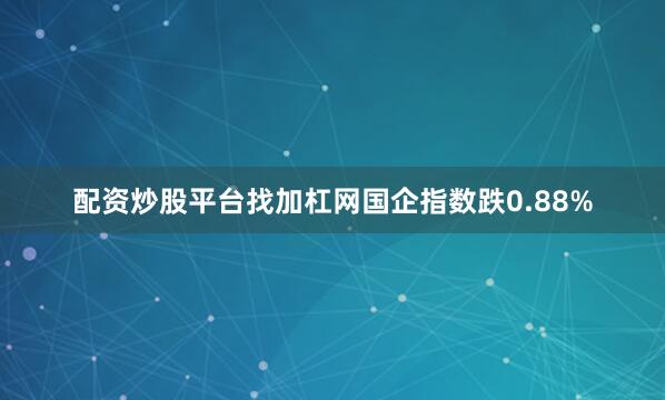 配资炒股平台找加杠网国企指数跌0.88%