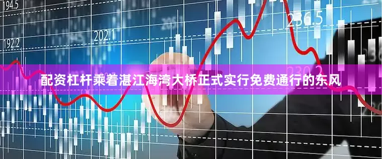 配资杠杆乘着湛江海湾大桥正式实行免费通行的东风