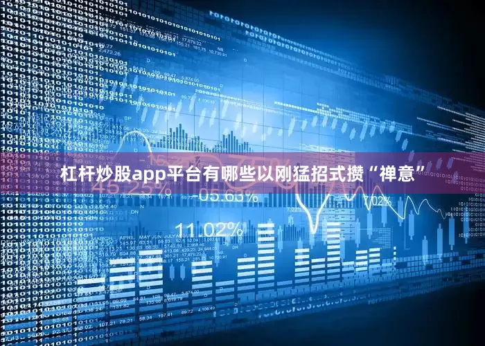 杠杆炒股app平台有哪些以刚猛招式攒“禅意”