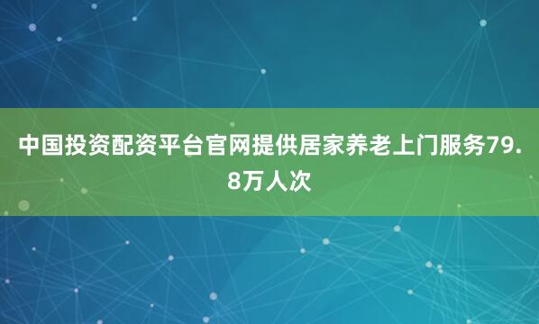 中国投资配资平台官网提供居家养老上门服务79.8万人次