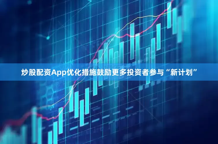 炒股配资App优化措施鼓励更多投资者参与“新计划”