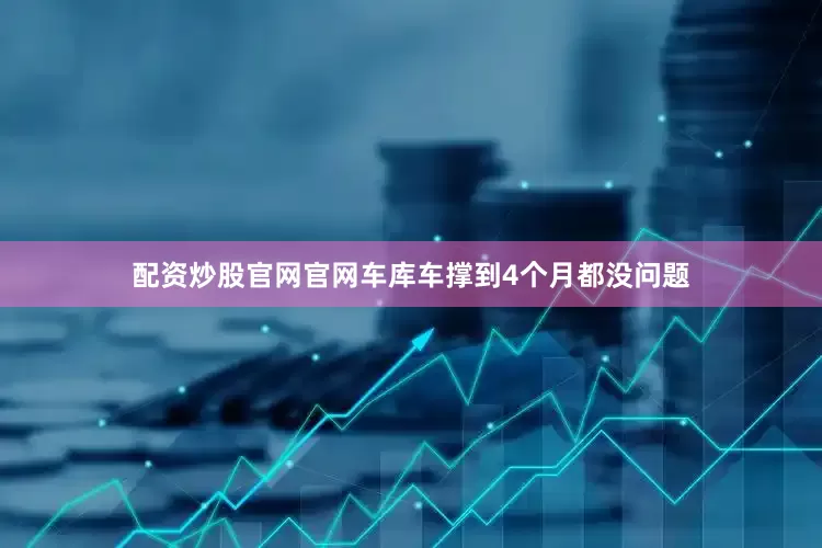 配资炒股官网官网车库车撑到4个月都没问题
