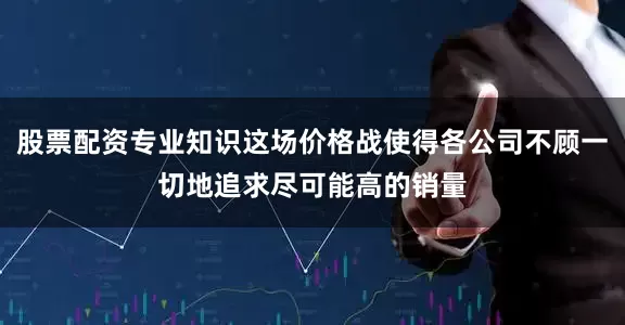 股票配资专业知识这场价格战使得各公司不顾一切地追求尽可能高的销量