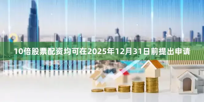 10倍股票配资均可在2025年12月31日前提出申请
