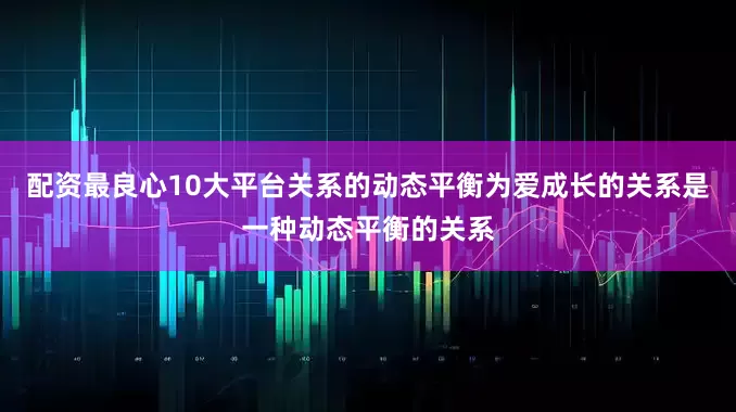 配资最良心10大平台关系的动态平衡为爱成长的关系是一种动态平衡的关系