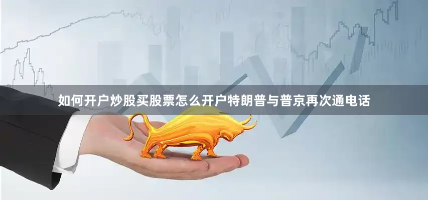 如何开户炒股买股票怎么开户特朗普与普京再次通电话