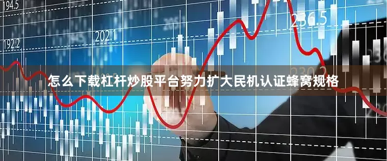 怎么下载杠杆炒股平台努力扩大民机认证蜂窝规格