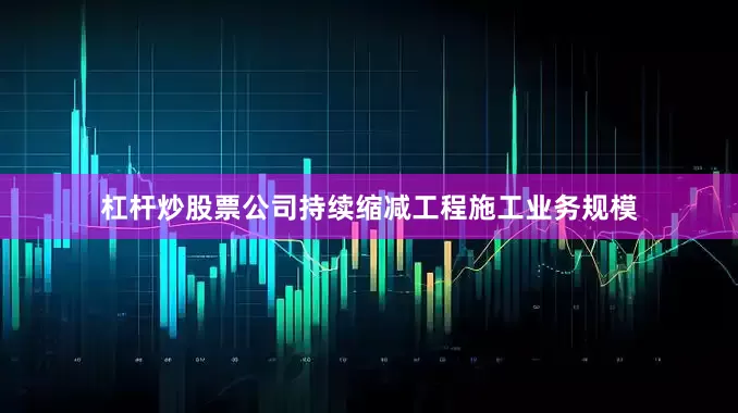 杠杆炒股票公司持续缩减工程施工业务规模