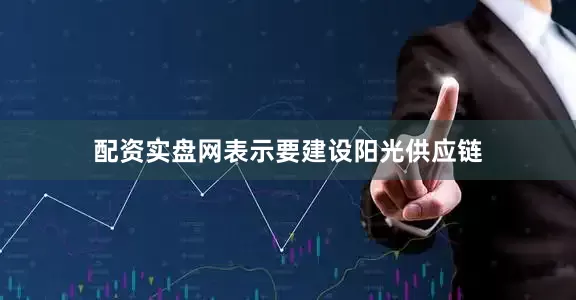 配资实盘网表示要建设阳光供应链