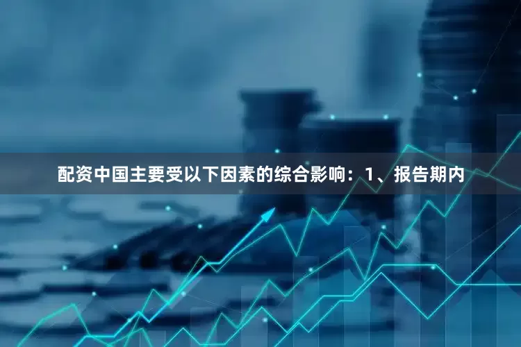 配资中国主要受以下因素的综合影响：　　1、报告期内