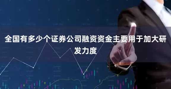 全国有多少个证券公司融资资金主要用于加大研发力度
