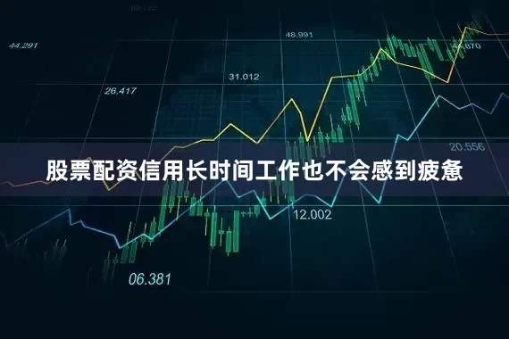 股票配资信用长时间工作也不会感到疲惫