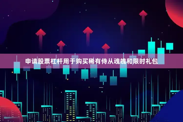 申请股票杠杆用于购买稀有侍从魂魄和限时礼包