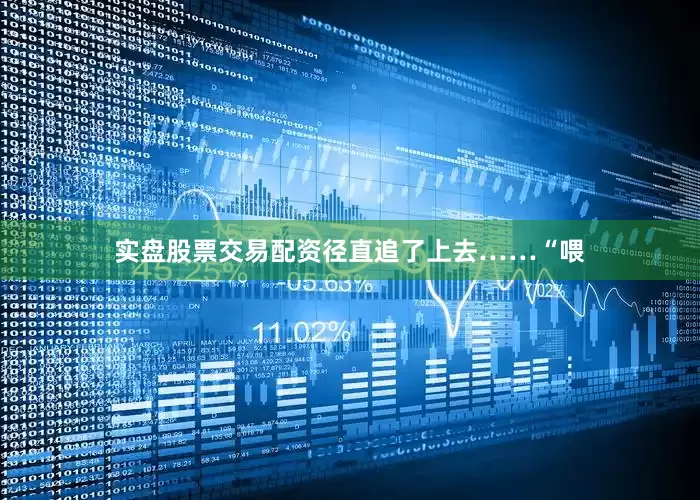 实盘股票交易配资径直追了上去……“喂