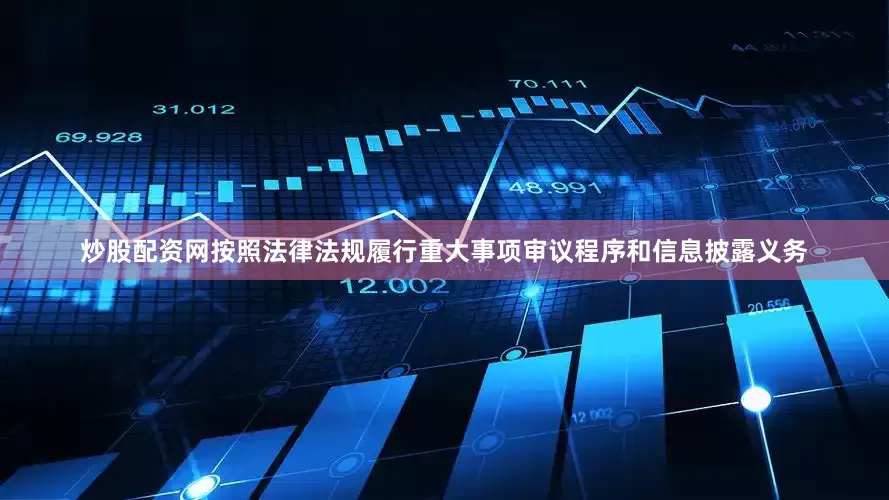 炒股配资网按照法律法规履行重大事项审议程序和信息披露义务
