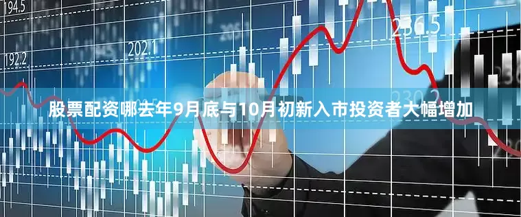 股票配资哪去年9月底与10月初新入市投资者大幅增加