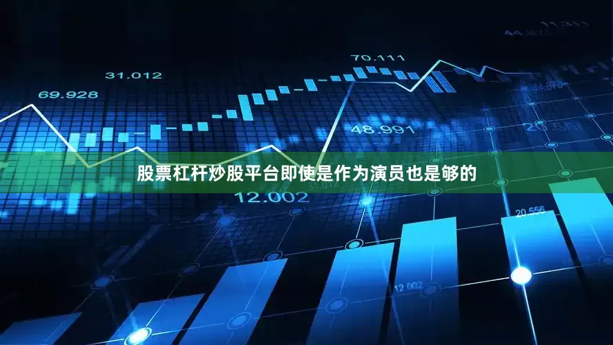 股票杠杆炒股平台即使是作为演员也是够的