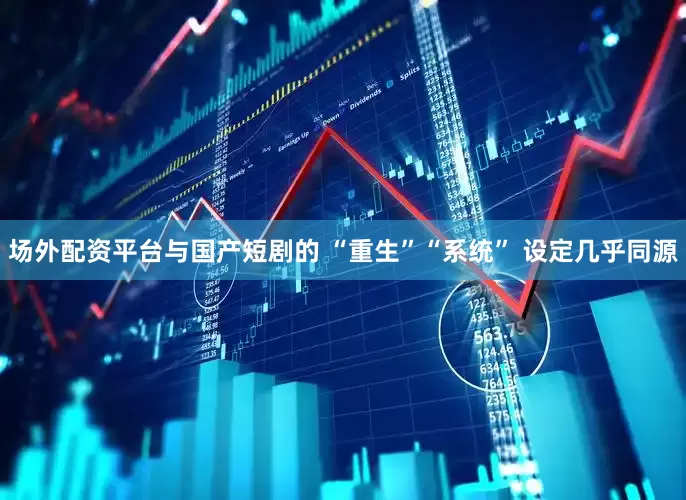 场外配资平台与国产短剧的 “重生”“系统” 设定几乎同源