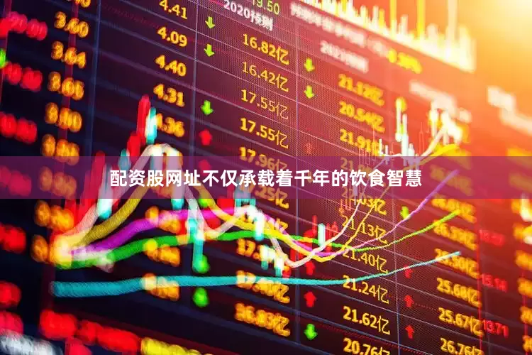 配资股网址不仅承载着千年的饮食智慧