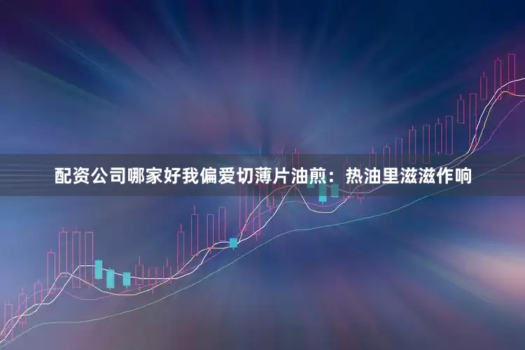 配资公司哪家好我偏爱切薄片油煎：热油里滋滋作响