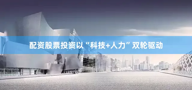 配资股票投资以“科技+人力”双轮驱动