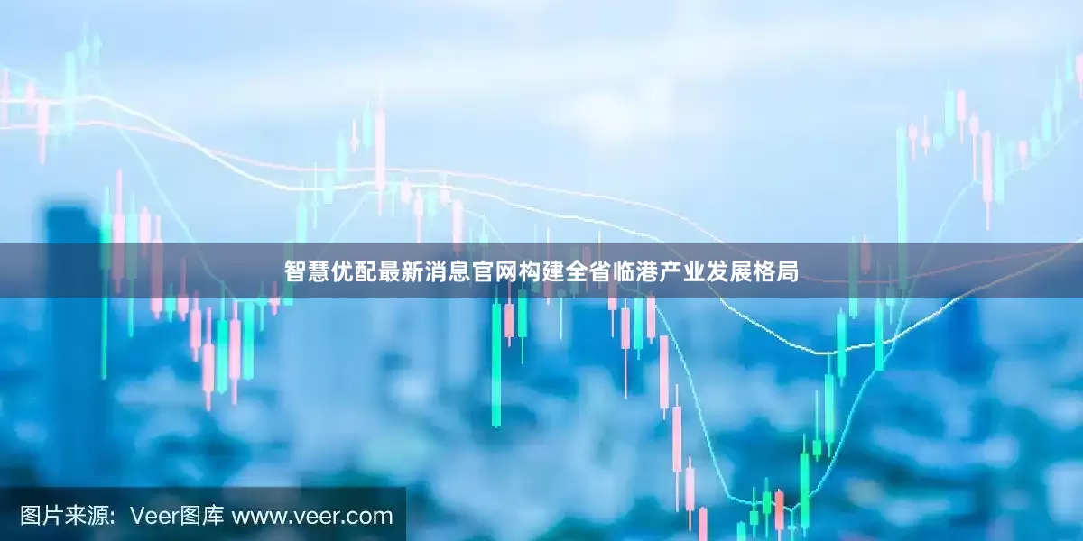 智慧优配最新消息官网构建全省临港产业发展格局