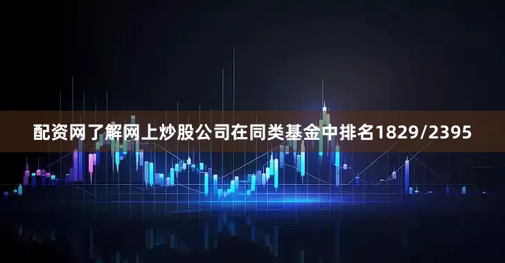 配资网了解网上炒股公司在同类基金中排名1829/2395