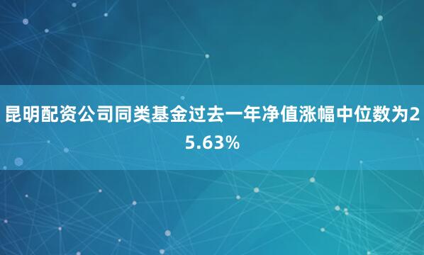 昆明配资公司同类基金过去一年净值涨幅中位数为25.63%