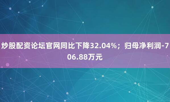 炒股配资论坛官网同比下降32.04%；归母净利润-706.88万元