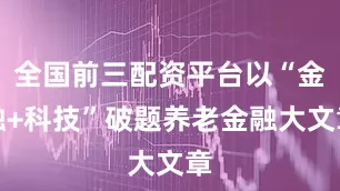 全国前三配资平台以“金融+科技”破题养老金融大文章