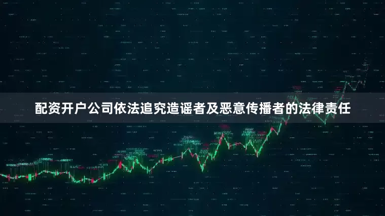 配资开户公司依法追究造谣者及恶意传播者的法律责任