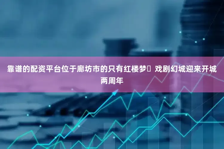 靠谱的配资平台位于廊坊市的只有红楼梦・戏剧幻城迎来开城两周年