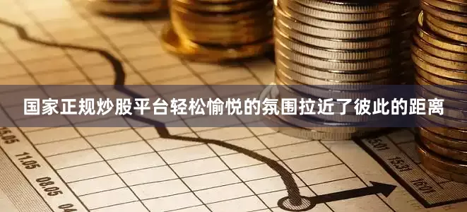 国家正规炒股平台轻松愉悦的氛围拉近了彼此的距离