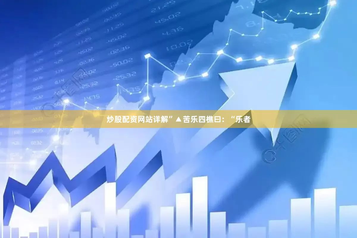炒股配资网站详解”▲苦乐四樵曰：“乐者
