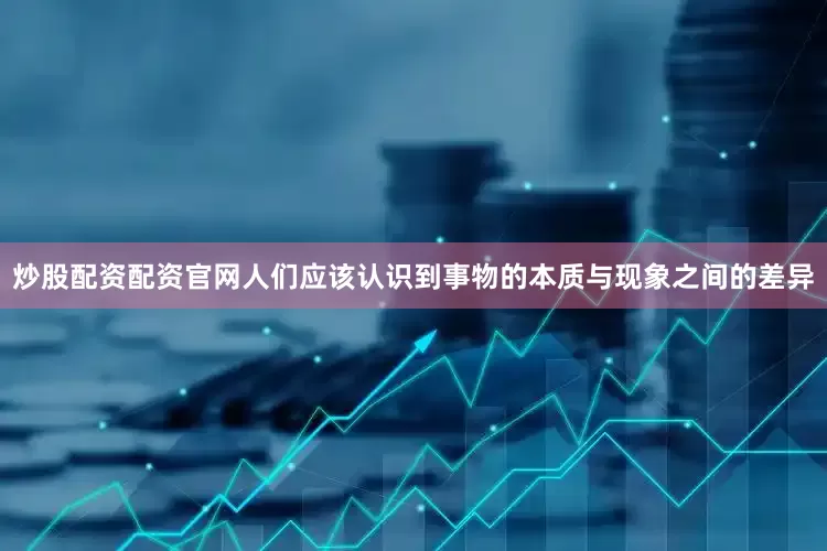 炒股配资配资官网人们应该认识到事物的本质与现象之间的差异