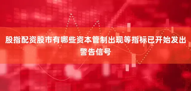 股指配资股市有哪些资本管制出现等指标已开始发出警告信号