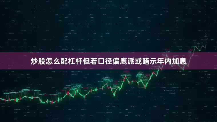 炒股怎么配杠杆但若口径偏鹰派或暗示年内加息