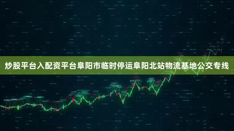 炒股平台入配资平台阜阳市临时停运阜阳北站物流基地公交专线