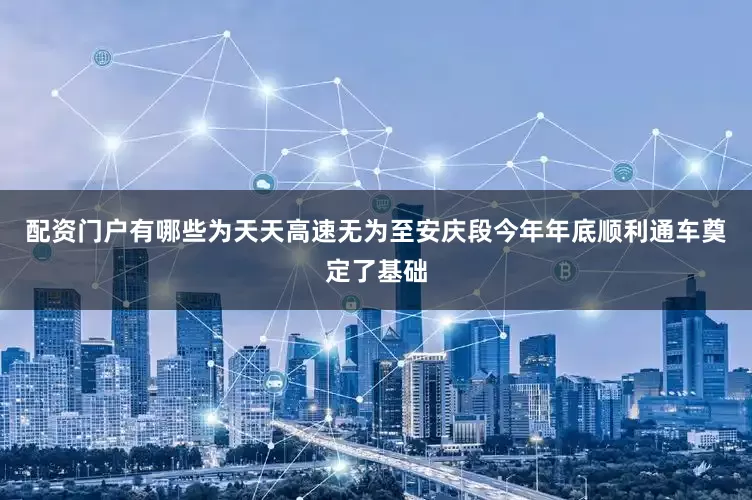 配资门户有哪些为天天高速无为至安庆段今年年底顺利通车奠定了基础