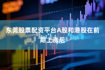 东莞股票配资平台A股和港股在前期上涨后