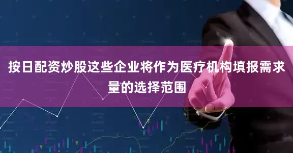 按日配资炒股这些企业将作为医疗机构填报需求量的选择范围