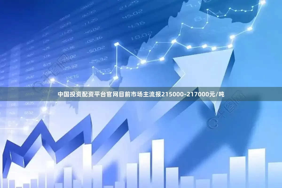 中国投资配资平台官网目前市场主流报215000-217000元/吨