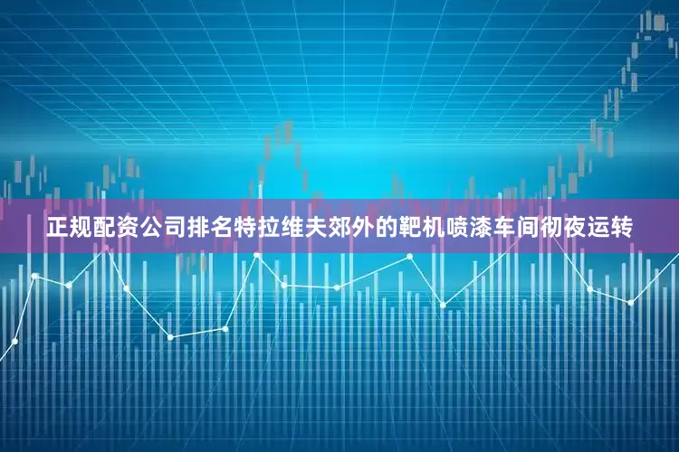 正规配资公司排名特拉维夫郊外的靶机喷漆车间彻夜运转