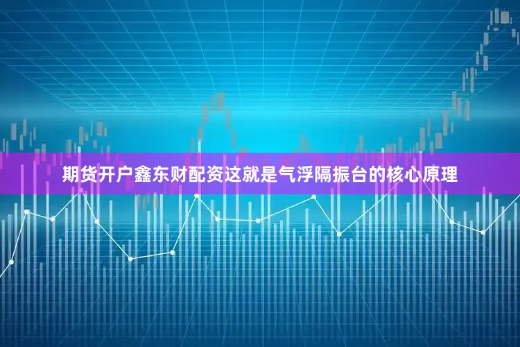 期货开户鑫东财配资这就是气浮隔振台的核心原理