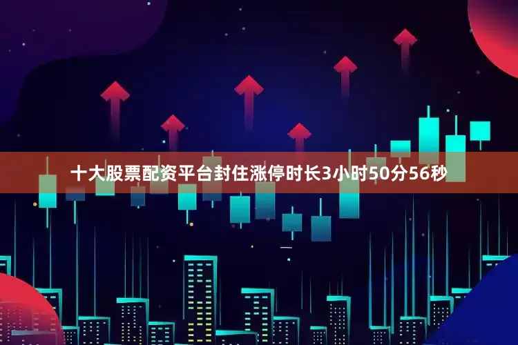 十大股票配资平台封住涨停时长3小时50分56秒