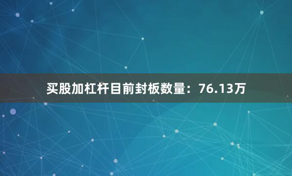 买股加杠杆目前封板数量：76.13万